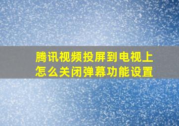 腾讯视频投屏到电视上怎么关闭弹幕功能设置