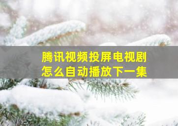 腾讯视频投屏电视剧怎么自动播放下一集