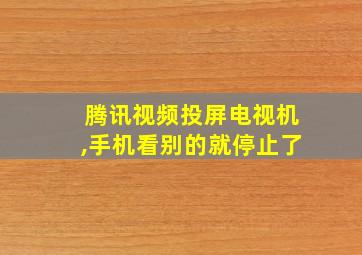 腾讯视频投屏电视机,手机看别的就停止了