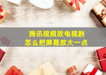 腾讯视频放电视剧怎么把屏幕放大一点