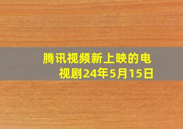 腾讯视频新上映的电视剧24年5月15日