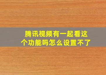 腾讯视频有一起看这个功能吗怎么设置不了