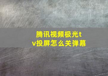 腾讯视频极光tv投屏怎么关弹幕