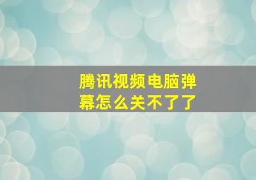 腾讯视频电脑弹幕怎么关不了了