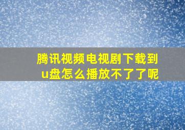 腾讯视频电视剧下载到u盘怎么播放不了了呢