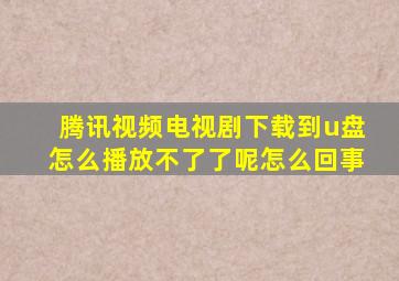 腾讯视频电视剧下载到u盘怎么播放不了了呢怎么回事