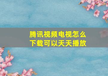 腾讯视频电视怎么下载可以天天播放