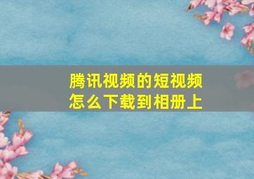 腾讯视频的短视频怎么下载到相册上