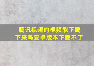 腾讯视频的视频能下载下来吗安卓版本下载不了