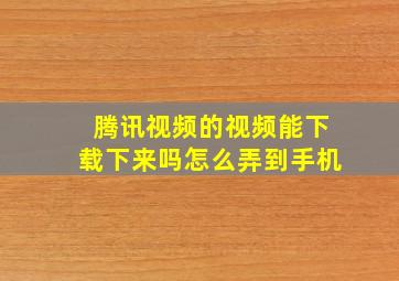 腾讯视频的视频能下载下来吗怎么弄到手机