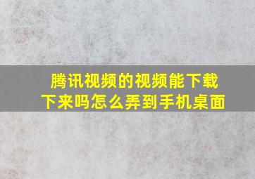 腾讯视频的视频能下载下来吗怎么弄到手机桌面