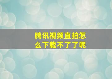 腾讯视频直拍怎么下载不了了呢