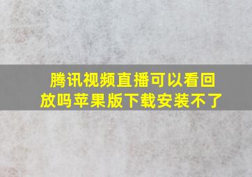 腾讯视频直播可以看回放吗苹果版下载安装不了