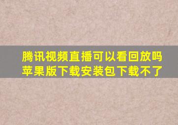 腾讯视频直播可以看回放吗苹果版下载安装包下载不了