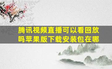 腾讯视频直播可以看回放吗苹果版下载安装包在哪