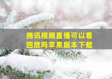 腾讯视频直播可以看回放吗苹果版本下载