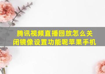 腾讯视频直播回放怎么关闭镜像设置功能呢苹果手机