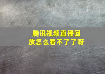 腾讯视频直播回放怎么看不了了呀