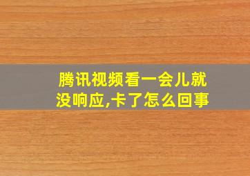 腾讯视频看一会儿就没响应,卡了怎么回事