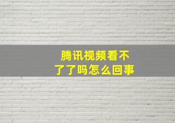 腾讯视频看不了了吗怎么回事