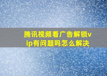 腾讯视频看广告解锁vip有问题吗怎么解决