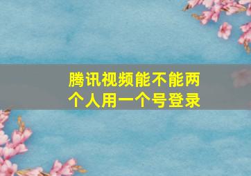 腾讯视频能不能两个人用一个号登录