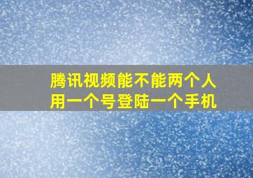 腾讯视频能不能两个人用一个号登陆一个手机