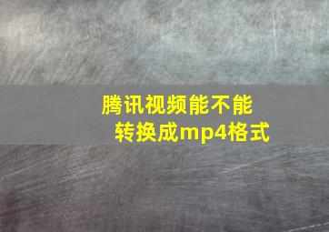 腾讯视频能不能转换成mp4格式