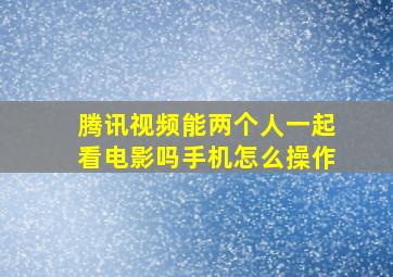 腾讯视频能两个人一起看电影吗手机怎么操作