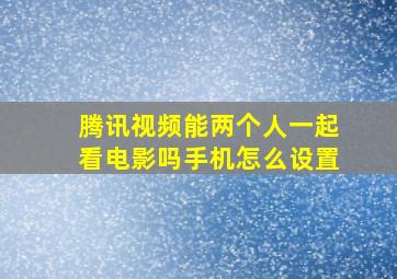 腾讯视频能两个人一起看电影吗手机怎么设置