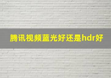 腾讯视频蓝光好还是hdr好