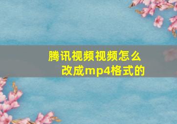 腾讯视频视频怎么改成mp4格式的