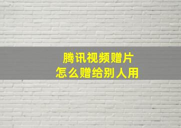 腾讯视频赠片怎么赠给别人用