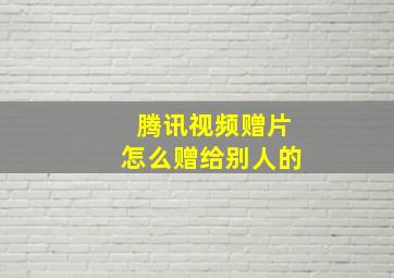 腾讯视频赠片怎么赠给别人的