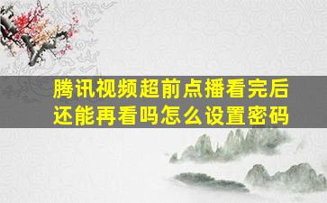 腾讯视频超前点播看完后还能再看吗怎么设置密码