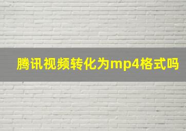 腾讯视频转化为mp4格式吗