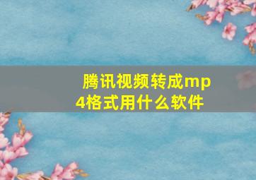 腾讯视频转成mp4格式用什么软件