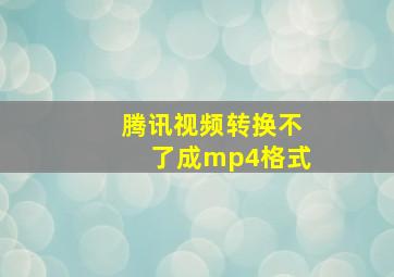 腾讯视频转换不了成mp4格式