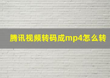 腾讯视频转码成mp4怎么转