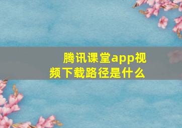 腾讯课堂app视频下载路径是什么