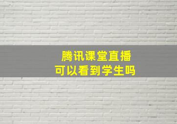 腾讯课堂直播可以看到学生吗