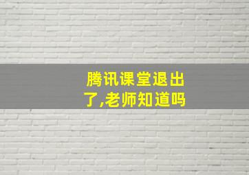 腾讯课堂退出了,老师知道吗