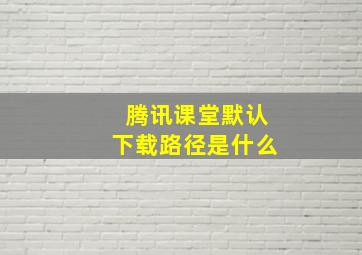 腾讯课堂默认下载路径是什么