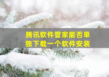 腾讯软件管家能否单独下载一个软件安装