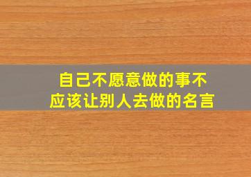 自己不愿意做的事不应该让别人去做的名言