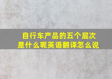 自行车产品的五个层次是什么呢英语翻译怎么说