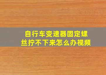 自行车变速器固定螺丝拧不下来怎么办视频