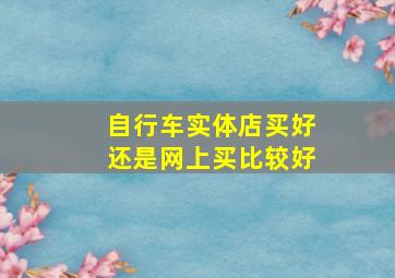 自行车实体店买好还是网上买比较好