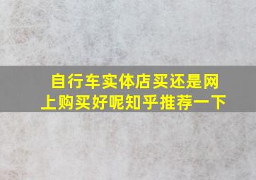 自行车实体店买还是网上购买好呢知乎推荐一下