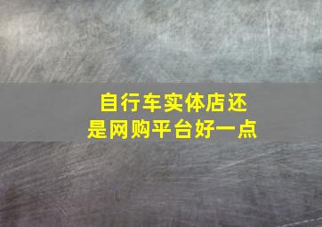 自行车实体店还是网购平台好一点